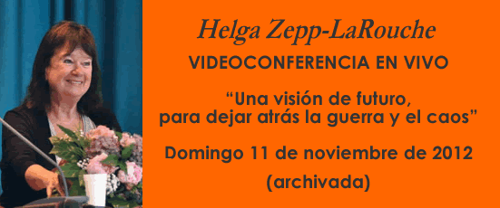 Helga Zepp-LaRouche VIDEOCONFERENCIA EN VIVO: “Una visión de futuro,
para dejar atrás la guerra y el caos”. Domingo 11 de noviembre de 2012 (archivada)