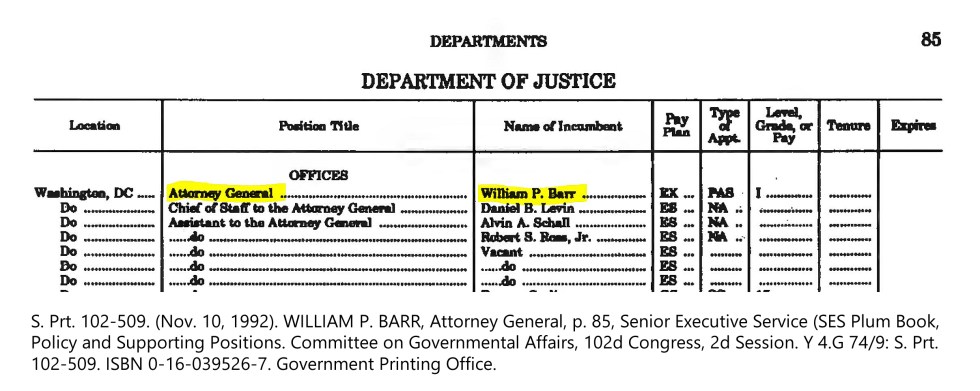 S. Prt. 102-509. (Nov. 10, 1992). WILLIAM P. BARR, Attorney General, p. 85, Senior Executive Service (SES Plum Book, Policy and Supporting Positions. Committee on Governmental Affairs, 102d Congress, 2d Session. Y 4.G 74/9: S. Prt. 102-509. ISBN 0-16-039526-7. Government Printing Office.